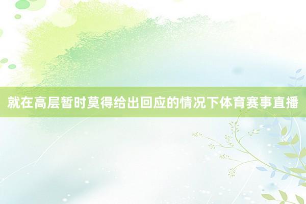 就在高层暂时莫得给出回应的情况下体育赛事直播