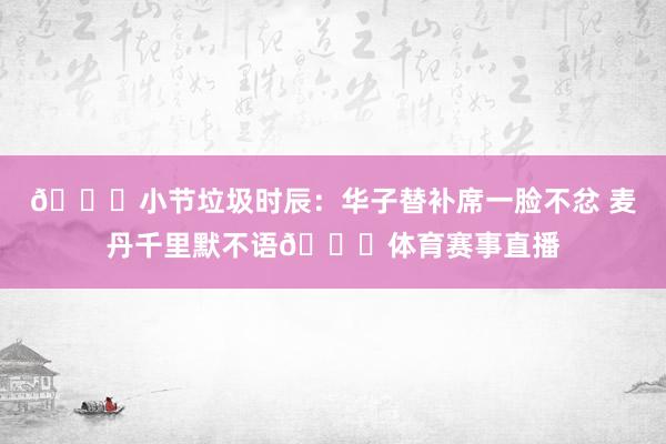 👀小节垃圾时辰：华子替补席一脸不忿 麦丹千里默不语🙄体育赛事直播