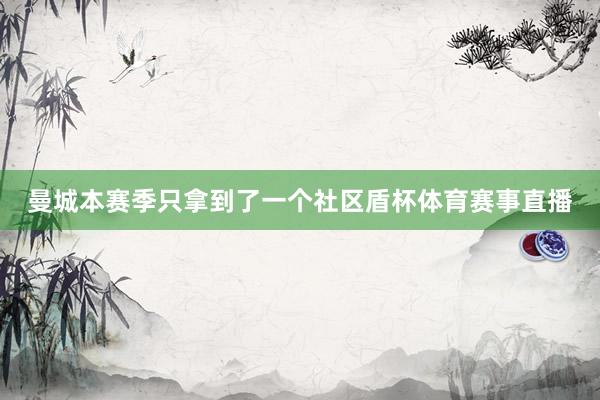 曼城本赛季只拿到了一个社区盾杯体育赛事直播