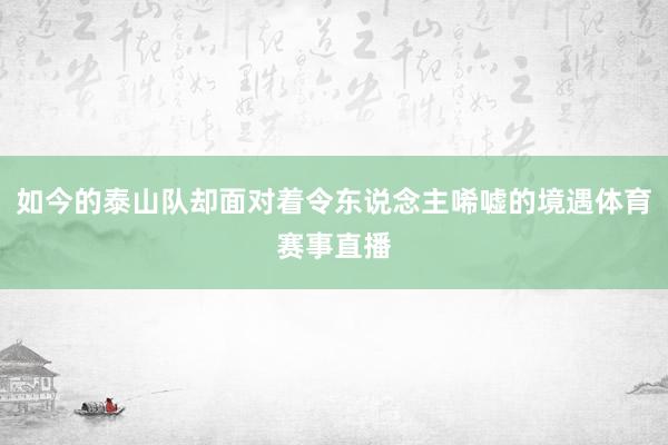 如今的泰山队却面对着令东说念主唏嘘的境遇体育赛事直播