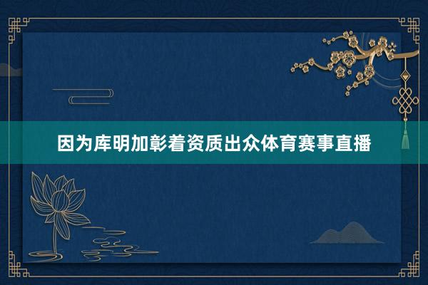 因为库明加彰着资质出众体育赛事直播