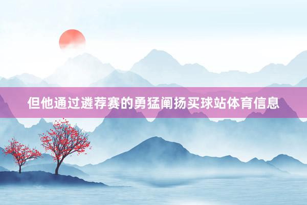 但他通过遴荐赛的勇猛阐扬买球站体育信息