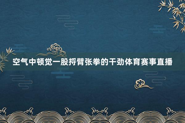 空气中顿觉一股捋臂张拳的干劲体育赛事直播