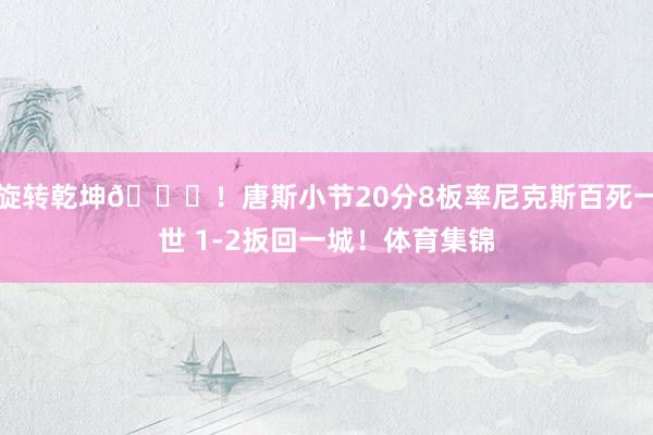 旋转乾坤🌊！唐斯小节20分8板率尼克斯百死一世 1-2扳回一城！体育集锦