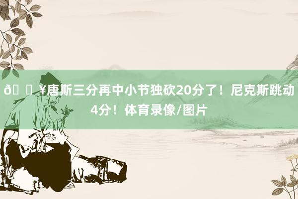 🔥唐斯三分再中小节独砍20分了！尼克斯跳动4分！体育录像/图片