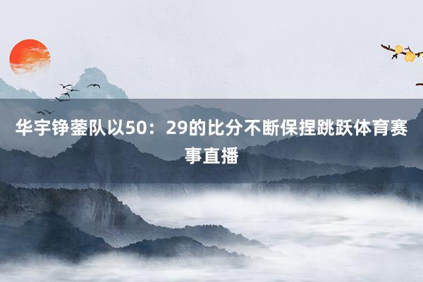 华宇铮蓥队以50：29的比分不断保捏跳跃体育赛事直播