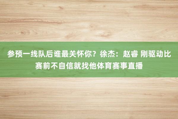 参预一线队后谁最关怀你？徐杰：赵睿 刚驱动比赛前不自信就找他体育赛事直播