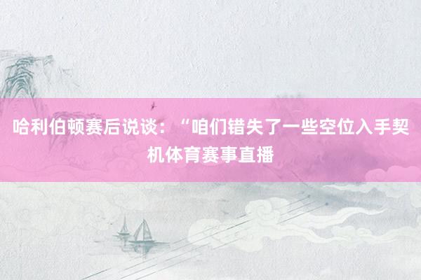 哈利伯顿赛后说谈：“咱们错失了一些空位入手契机体育赛事直播