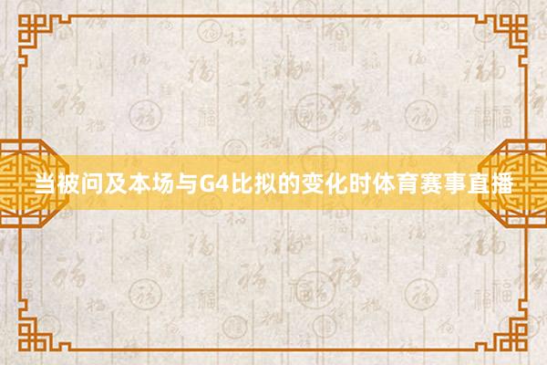 当被问及本场与G4比拟的变化时体育赛事直播