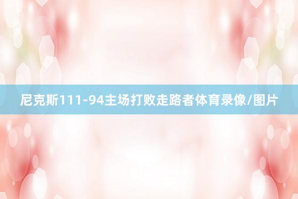 尼克斯111-94主场打败走路者体育录像/图片