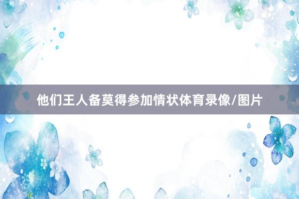 他们王人备莫得参加情状体育录像/图片