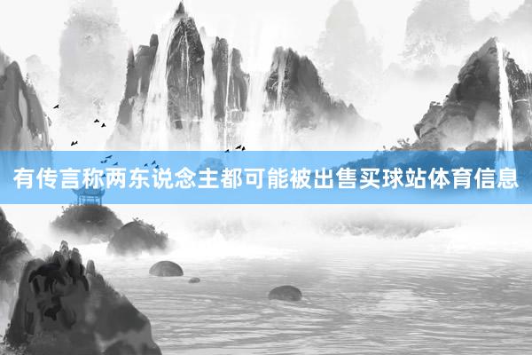 有传言称两东说念主都可能被出售买球站体育信息