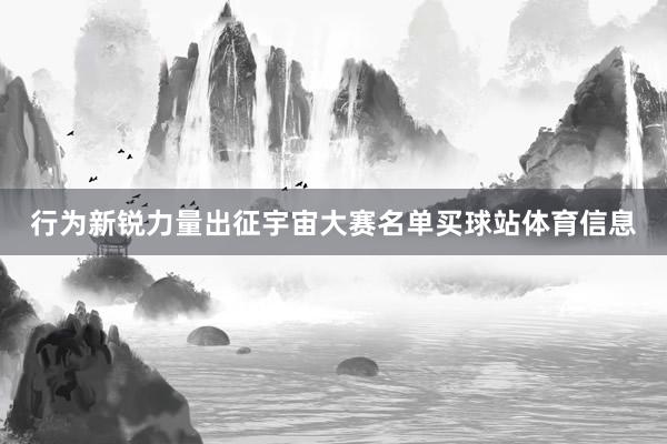 行为新锐力量出征宇宙大赛名单买球站体育信息