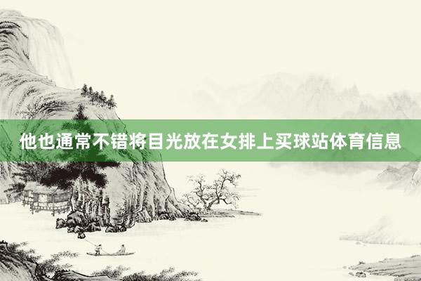 他也通常不错将目光放在女排上买球站体育信息