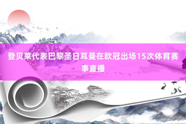 登贝莱代表巴黎圣日耳曼在欧冠出场15次体育赛事直播