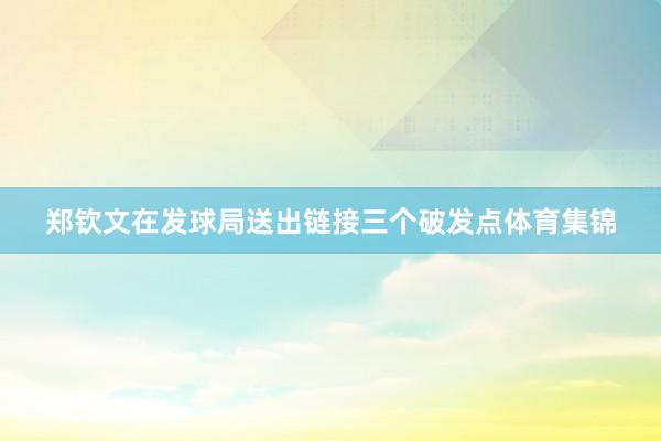 郑钦文在发球局送出链接三个破发点体育集锦