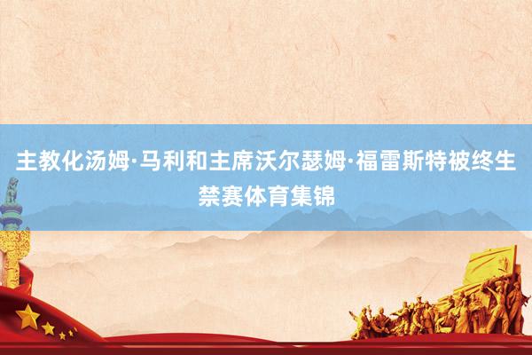主教化汤姆·马利和主席沃尔瑟姆·福雷斯特被终生禁赛体育集锦