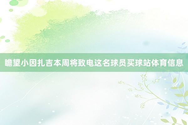 瞻望小因扎吉本周将致电这名球员买球站体育信息