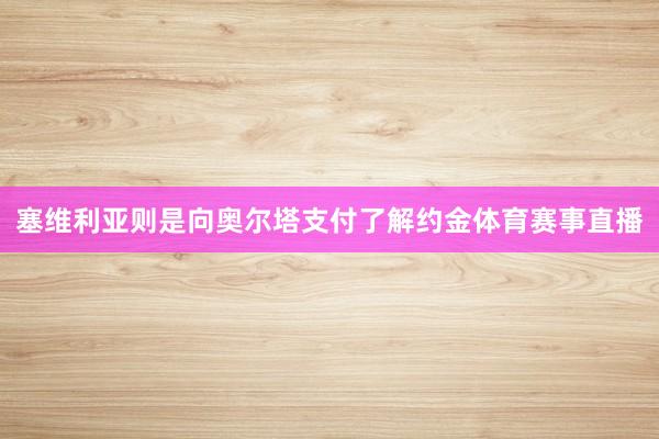 塞维利亚则是向奥尔塔支付了解约金体育赛事直播