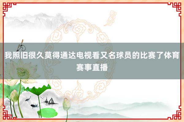 我照旧很久莫得通达电视看又名球员的比赛了体育赛事直播