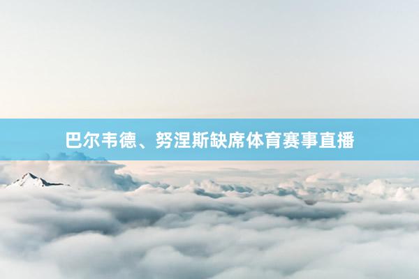 巴尔韦德、努涅斯缺席体育赛事直播