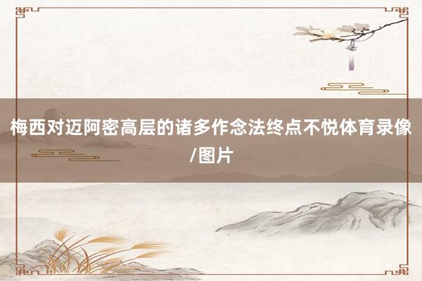 梅西对迈阿密高层的诸多作念法终点不悦体育录像/图片