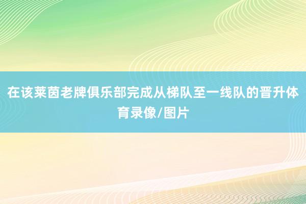 在该莱茵老牌俱乐部完成从梯队至一线队的晋升体育录像/图片