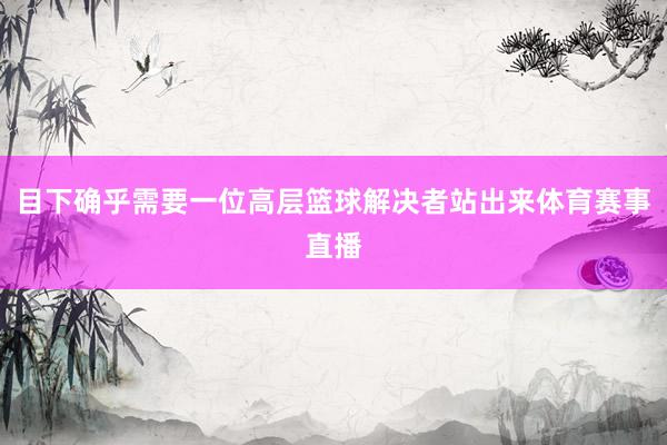 目下确乎需要一位高层篮球解决者站出来体育赛事直播