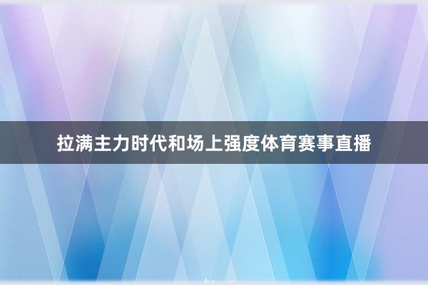 拉满主力时代和场上强度体育赛事直播