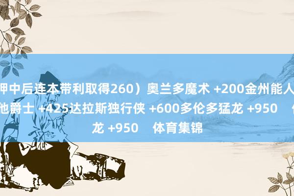 押中后连本带利取得260)奥兰多魔术 +200金州能人 +285犹他爵士 +425达拉斯独行侠 +600多伦多猛龙 +950 体育集锦