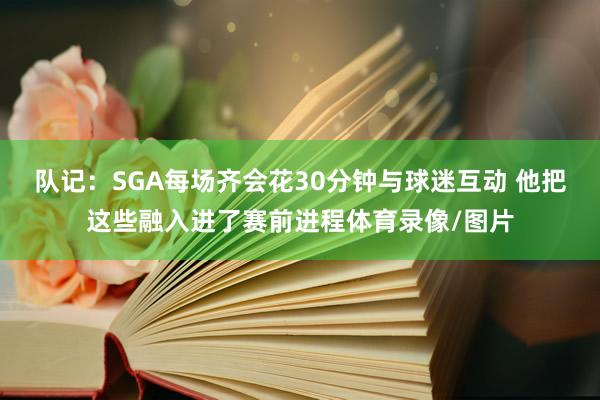 队记:SGA每场齐会花30分钟与球迷互动 他把这些融入进了赛前进程体育录像/图片
