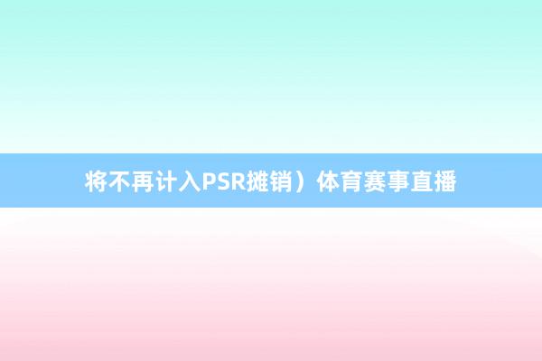 将不再计入PSR摊销）体育赛事直播