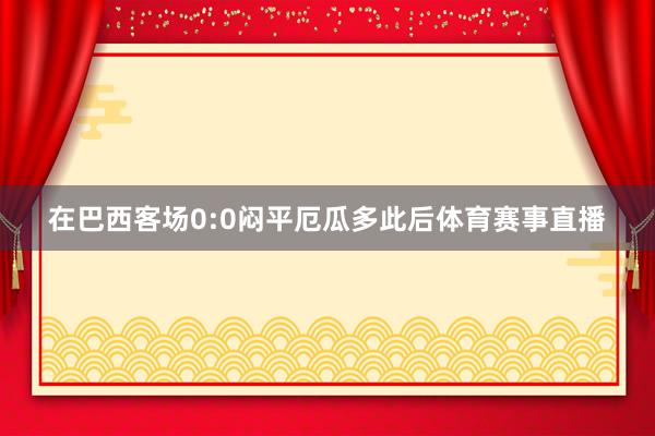 在巴西客场0:0闷平厄瓜多此后体育赛事直播