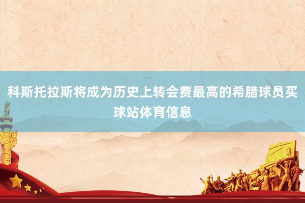 科斯托拉斯将成为历史上转会费最高的希腊球员买球站体育信息