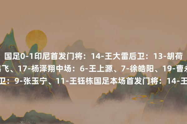 国足0-1印尼首发门将：14-王大雷后卫：13-胡荷韬、5-朱辰杰、18-韩鹏飞、17-杨泽翔中场：6-王上源、7-徐皓阳、19-曹永竞、8-塞尔吉尼奥前卫：9-张玉宁、11-王钰栋国足本场首发门将：14-王大雷后卫：4-李磊、3-魏震、2-蒋光太、17-杨泽翔中场：20-谢文能、11-林良铭、16-黄政宇、8-塞尔吉尼奥前卫：9-张玉宁、10-王钰栋    体育赛事直播