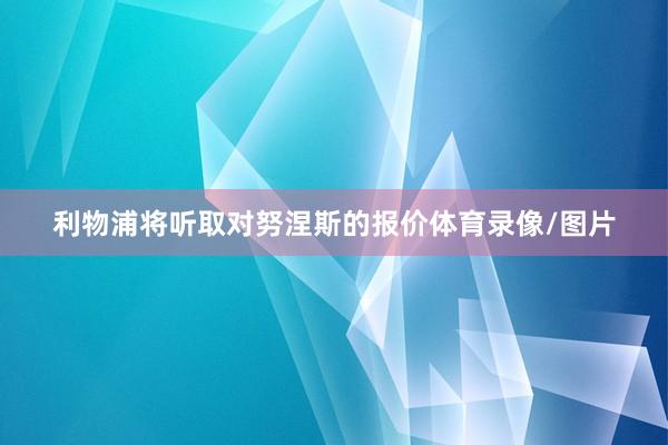 利物浦将听取对努涅斯的报价体育录像/图片
