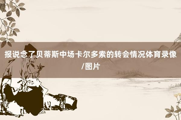 报说念了贝蒂斯中场卡尔多索的转会情况体育录像/图片