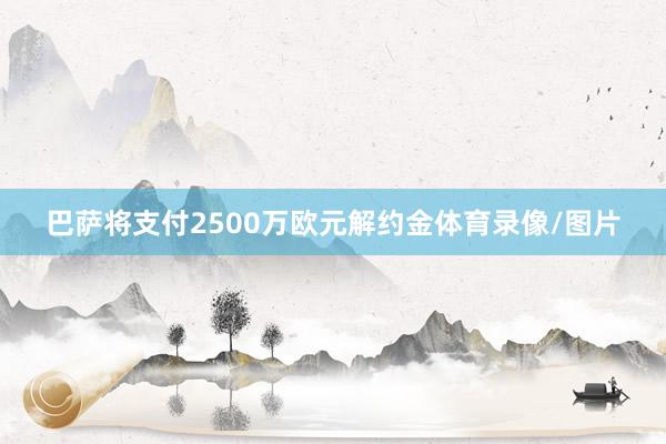 巴萨将支付2500万欧元解约金体育录像/图片