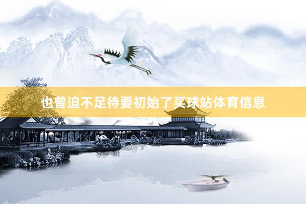 也曾迫不足待要初始了买球站体育信息