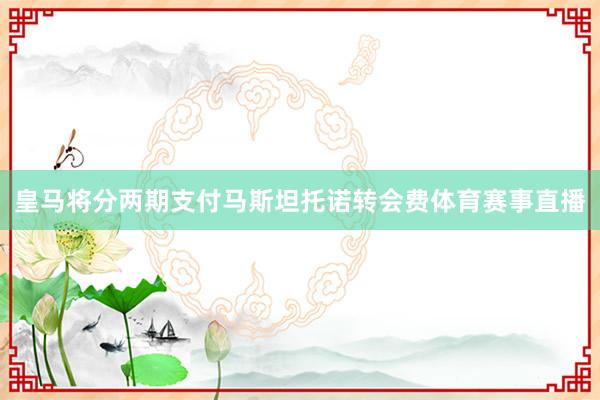 皇马将分两期支付马斯坦托诺转会费体育赛事直播