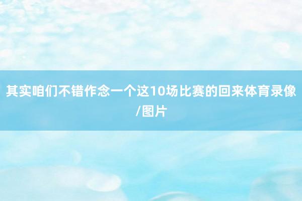 其实咱们不错作念一个这10场比赛的回来体育录像/图片