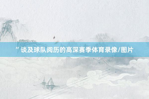 ”谈及球队阅历的高深赛季体育录像/图片