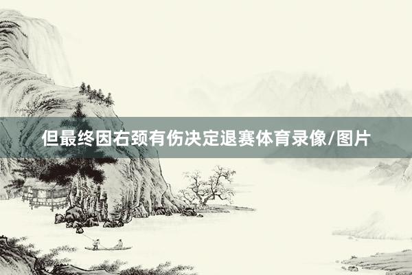 但最终因右颈有伤决定退赛体育录像/图片