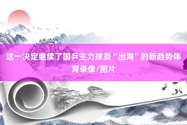 这一决定继续了国乒主力球员“出海”的新趋势体育录像/图片