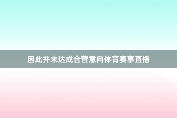 因此并未达成合营意向体育赛事直播