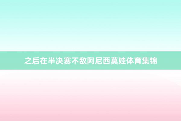 之后在半决赛不敌阿尼西莫娃体育集锦