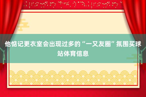 他惦记更衣室会出现过多的“一又友圈”氛围买球站体育信息