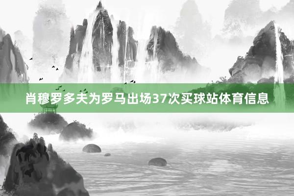肖穆罗多夫为罗马出场37次买球站体育信息