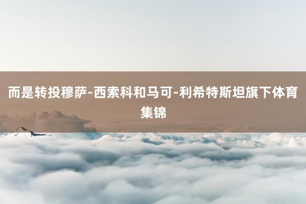 而是转投穆萨-西索科和马可-利希特斯坦旗下体育集锦