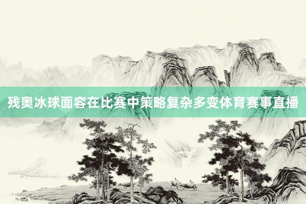 残奥冰球面容在比赛中策略复杂多变体育赛事直播